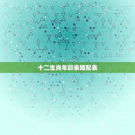 十二生肖年龄表婚配表，十二生肖顺序表及年龄