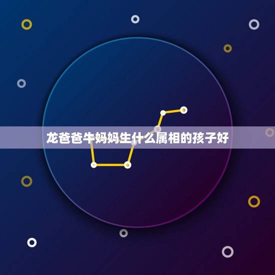龙爸爸牛妈妈生什么属相的孩子好，属牛母亲属龙生什么属相的小孩