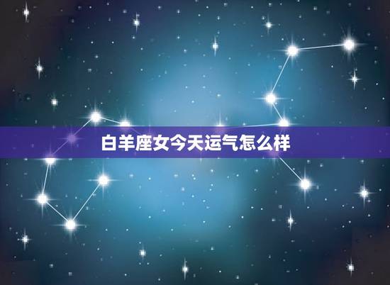 白羊座女今天运气怎么样，白羊座今日运势查询丨
