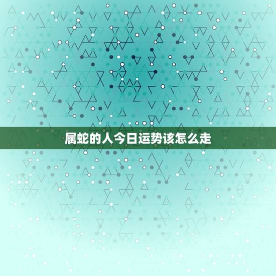 属蛇的人今日运势该怎么走