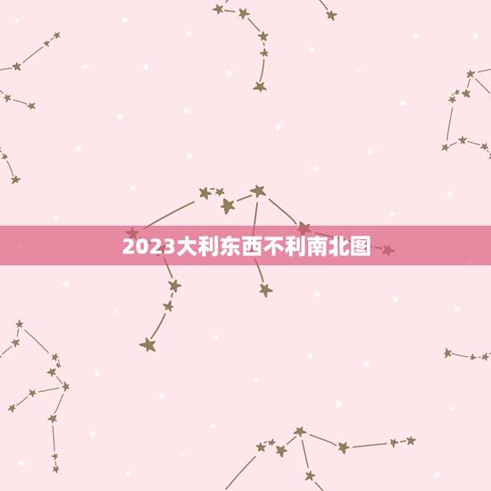 2023大利东西不利南北图，明年农历是丙申年历书上说大利东西，不利南北