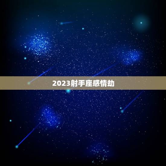 2023射手座感情劫，射手座座2023 桃花运