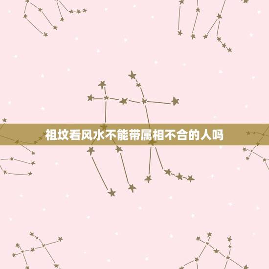 祖坟看风水不能带属相不合的人吗，祖坟(阴宅)风水能影响后人的命运吗？