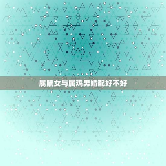 属鼠女与属鸡男婚配好不好,二O二O年属鼠的女人和属鸡的男人婚配怎么样? 属鼠女与属鸡男婚配好不好,二O二O年属鼠的女人和属鸡的男人婚配怎么样?