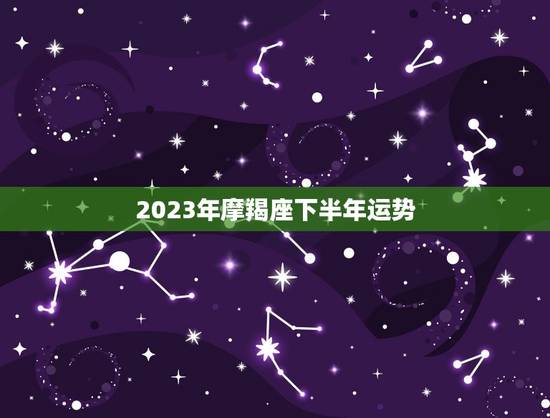 2023年摩羯座下半年运势，2023 年摩羯座运势
