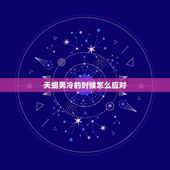 天蝎男冷的时候怎么应对，天蝎男忙的时候