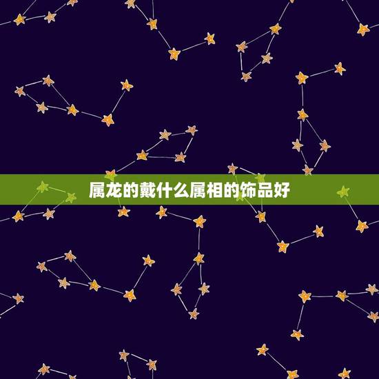 属龙的戴什么属相的饰品好，88年属龙的戴什么属相的首饰
