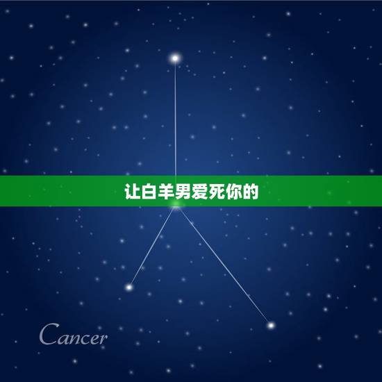 让白羊男爱死你的  ，白羊男对喜欢的人态度
