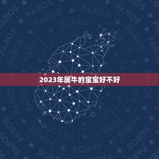 2023年属牛的宝宝好不好,2023年出生的属牛的人命好吗? 2023年属牛的宝宝好不好,2023年出生的属牛的人命好吗?