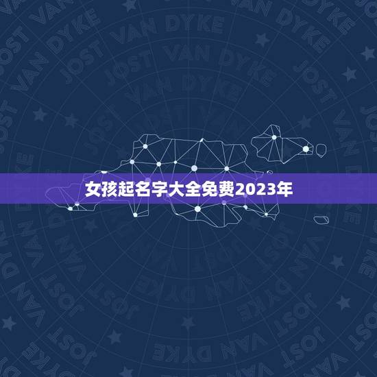 女孩起名字大全免费2023年，2023女孩名字洋气