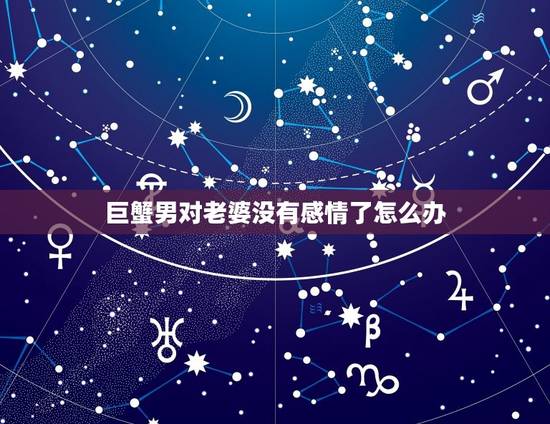 巨蟹男对老婆没有感情了怎么办，巨蟹座男和什么座最配