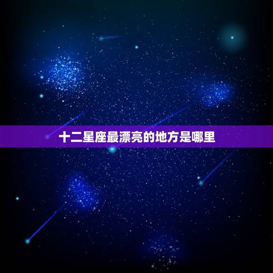十二星座最漂亮的地方是哪里，十二星座哪里最漂亮