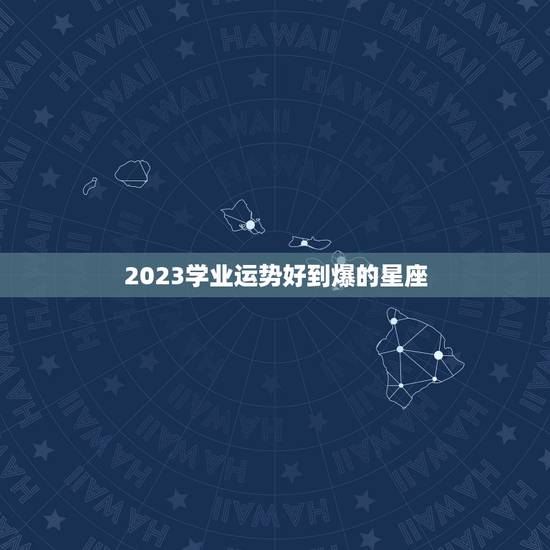 2023学业运势好到爆的星座，2023金牛年2月学业运特别好的星座有哪