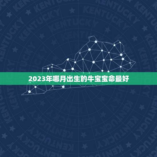 2023年哪月出生的牛宝宝命最好，2023年哪个月份出生的宝宝最好命？