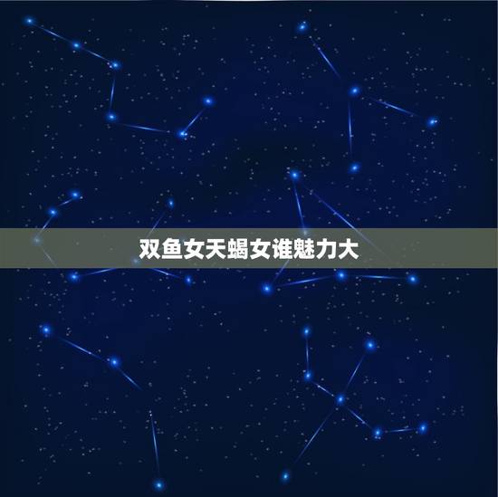 双鱼女天蝎女谁魅力大，天蝎男对双鱼女的迷恋