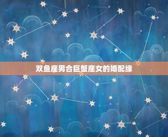 双鱼座男合巨蟹座女的婚配缘,双鱼座男生和巨蟹座女生配吗 双鱼座男合巨蟹座女的婚配缘,双鱼座男生和巨蟹座女生配吗