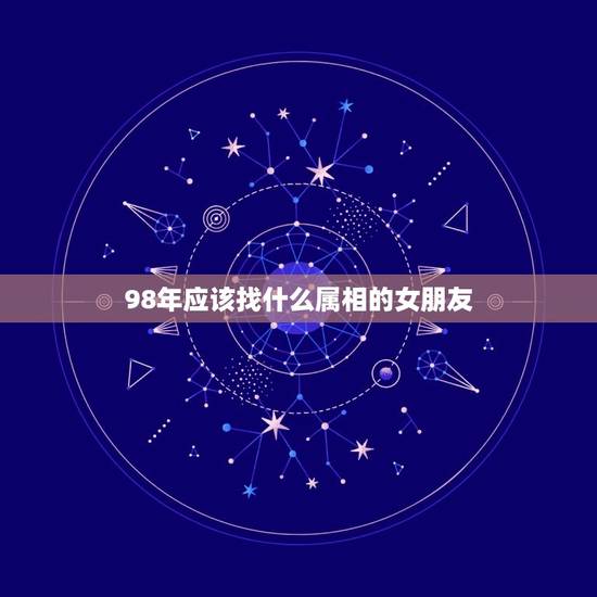 98年应该找什么属相的女朋友，1998年八月出生的女生要找对象要属什么