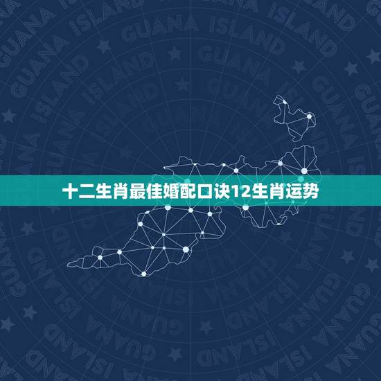 十二生肖最佳婚配口诀12生肖运势，十二生肖中什么生肖结婚最般配呢？
