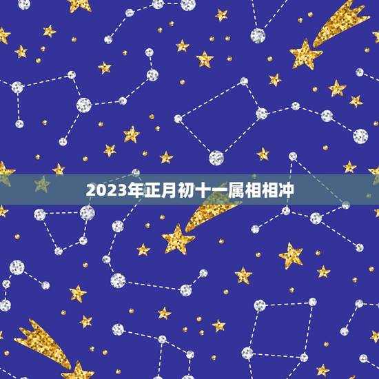 2023年正月初十一属相相冲,2023年正月初一属什么生肖 2023年正月初十一属相相冲,2023年正月初一属什么生肖