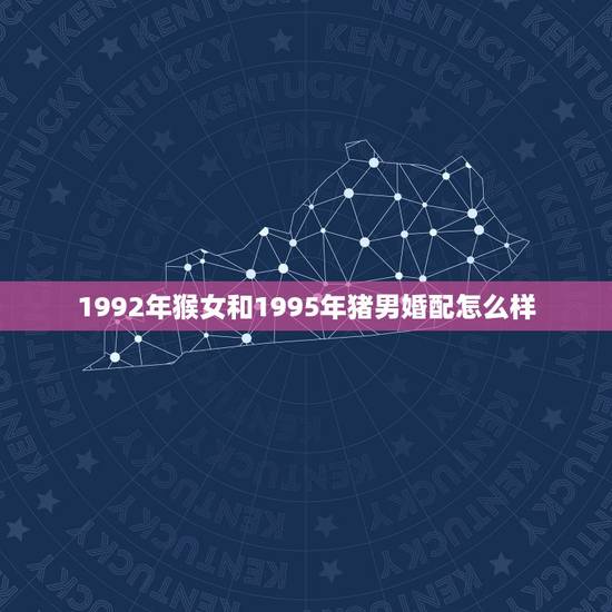 1992年猴女和1995年猪男婚配怎么样，猪和猴相害是什么意思