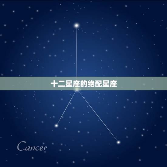 十二星座的绝配星座,星座中唯一的绝配 十二星座的绝配星座,星座中唯一的绝配