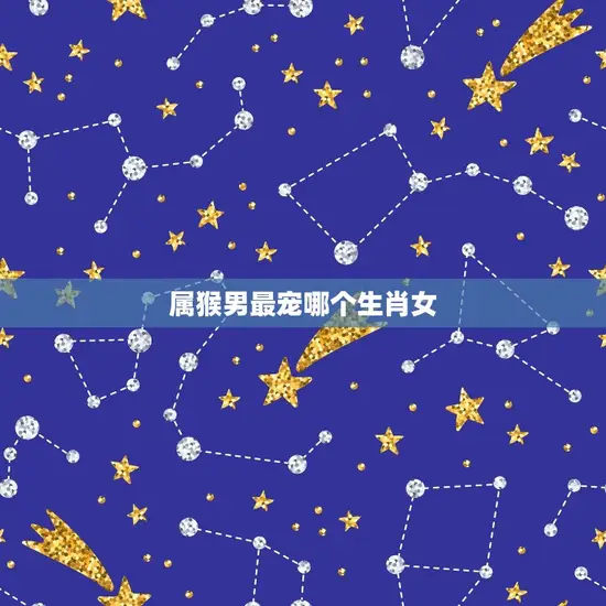 属猴男最宠哪个生肖女 属猴男最宠哪个生肖女
