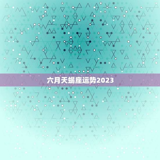六月天蝎座运势2023