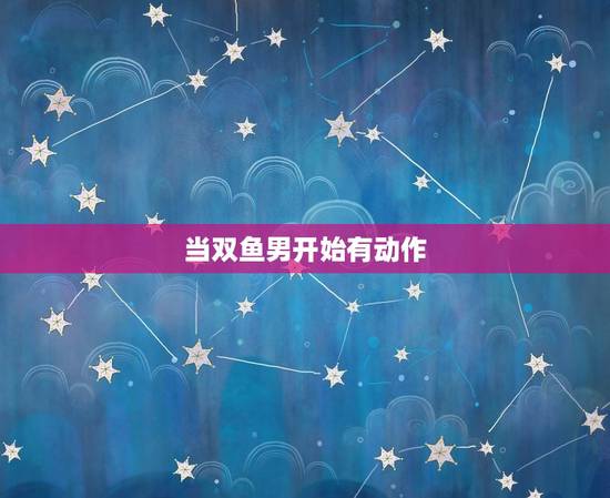 当双鱼男开始有动作，双鱼座男生喜欢接触吗