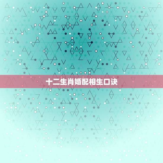 十二生肖婚配相生口诀，十二生肖配对