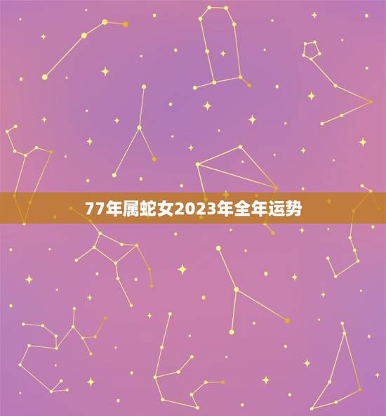 77年属蛇女2023年全年运势(事业稳步上升财运亦佳)