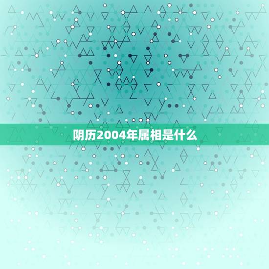 阴历2004年属相是什么，2004年农历12月26日出生的属相应该是什