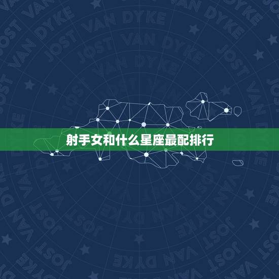 射手女和什么星座最配排行，射手座女生床上叫的好听吗