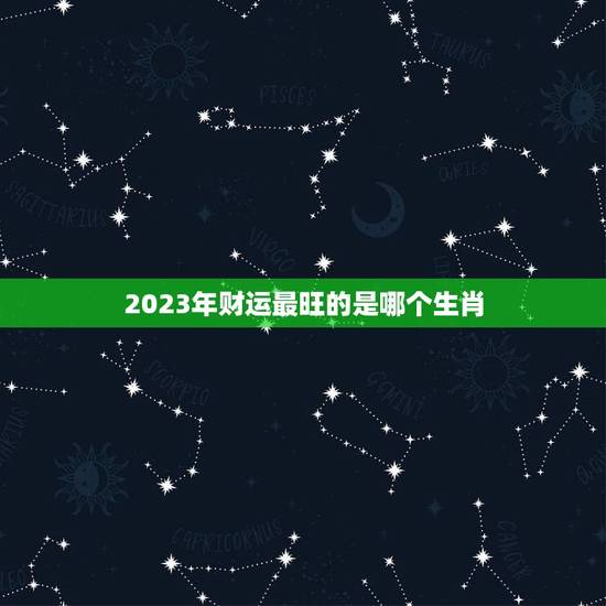 2023年财运最旺的是哪个生肖，2023年有大财的生肖排