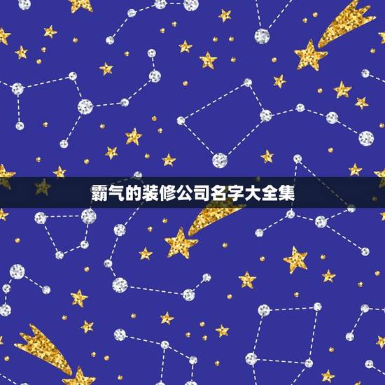 霸气的装修公司名字大全集，装修公司起什么名字好呢？