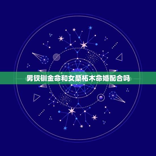 男钗钏金命和女桑柘木命婚配合吗，女桑拓木和男钗钏金命在一起好吗
