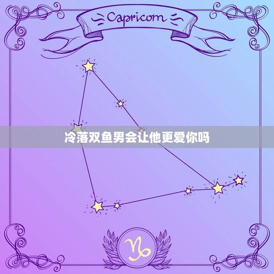 冷落双鱼男会让他更爱你吗，双鱼男对身体的占有欲