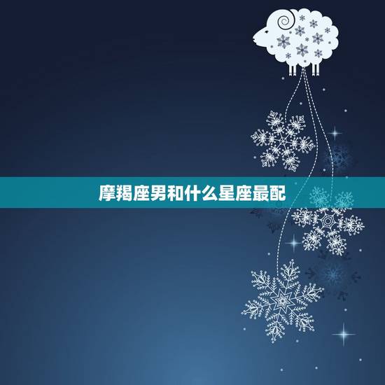 摩羯座男和什么星座最配，摩羯男娶哪个星座的多