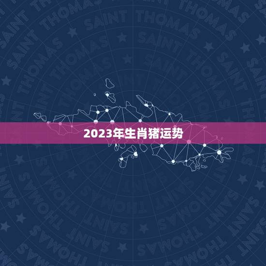 2023年生肖猪运势，2023年生肖猪运势详解(最新完整版)