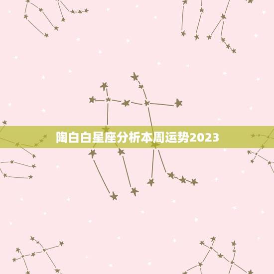 陶白白星座分析本周运势2023(本周运势如何)