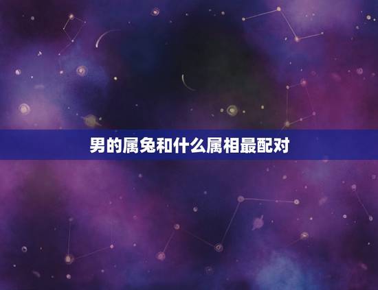 男的属兔和什么属相最配对，属兔的和什么属相最配