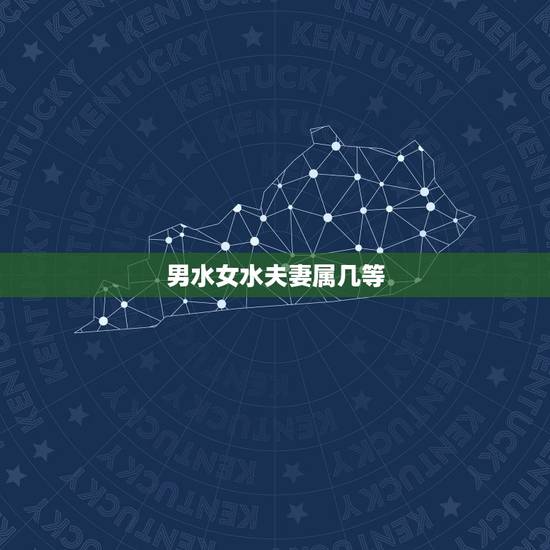 男水女水夫妻属几等，男水女火夫妻命运详解