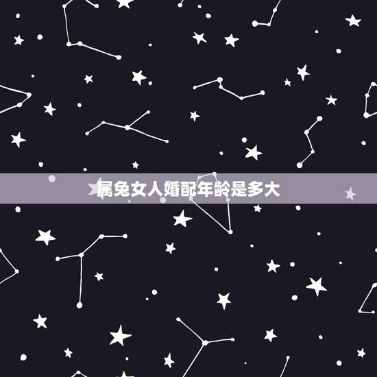 属兔女人婚配年龄是多大(介绍属兔女人的婚姻运势) 属兔女人婚配年龄是多大(介绍属兔女人的婚姻运势)