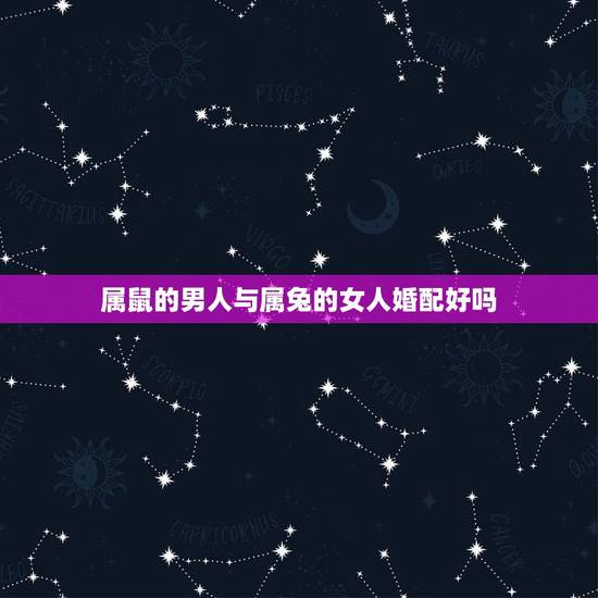 属鼠的男人与属兔的女人婚配好吗，属鼠男和属兔女婚配感情怎样。