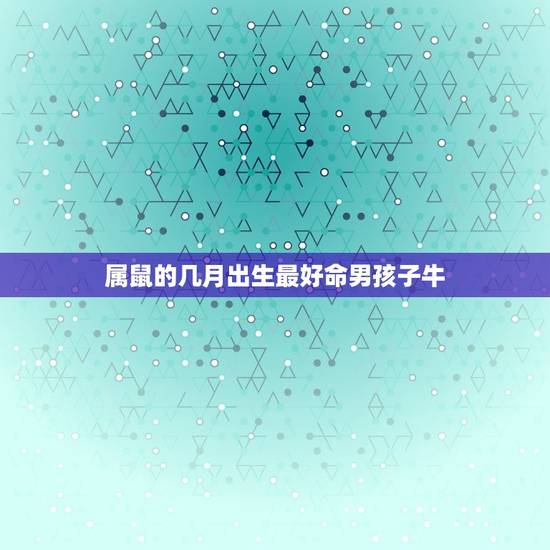 属鼠的几月出生最好命男孩子牛，属鼠几月份出生最好