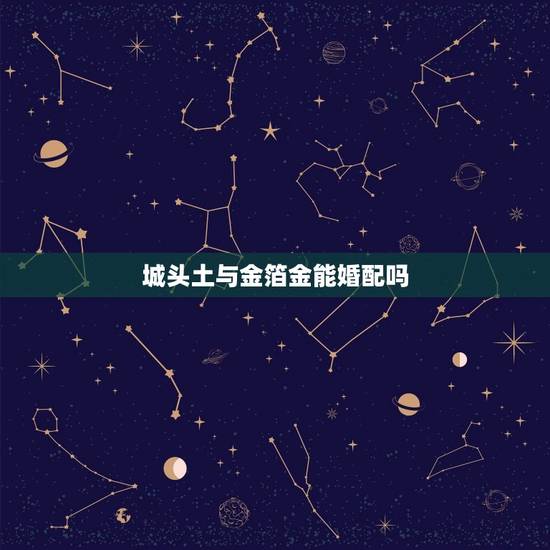 城头土与金箔金能婚配吗,金箔命和城头土会克吗? 城头土与金箔金能婚配吗,金箔命和城头土会克吗?