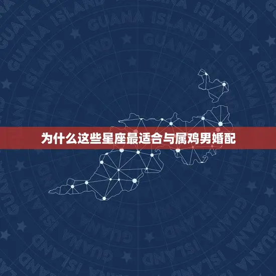 为什么这些星座最适合与属鸡男婚配 为什么这些星座最适合与属鸡男婚配