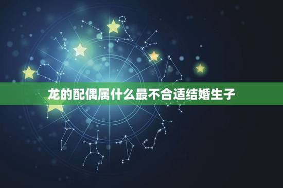 龙的配偶属什么最不合适结婚生子(为何)