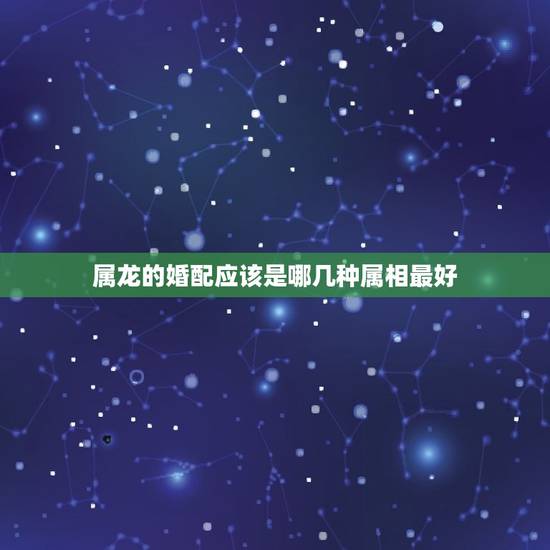 属龙的婚配应该是哪几种属相最好，属龙的配啥属相最好？