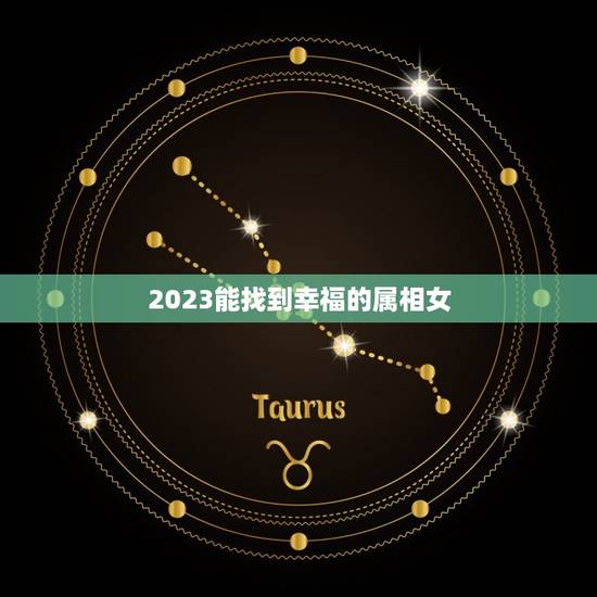 2023能找到幸福的属相女，2023年最苦的生肖女