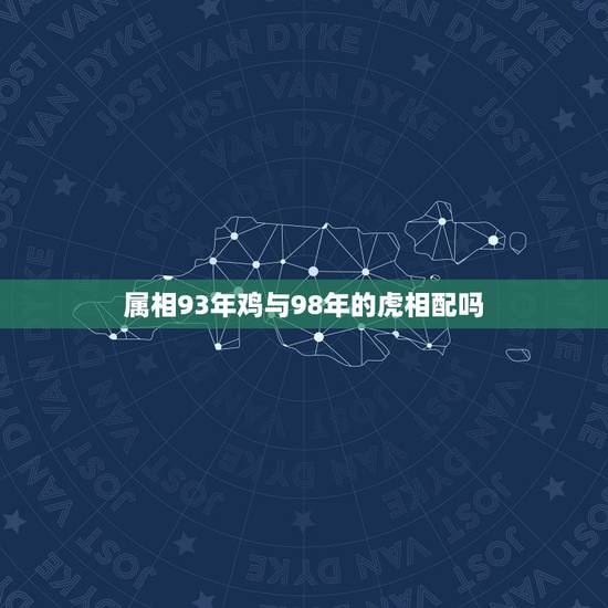 属相93年鸡与98年的虎相配吗，98年属虎女，和93年属鸡男适不适合在